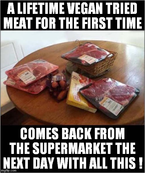 You Don't Know Until You Try ! |  A LIFETIME VEGAN TRIED MEAT FOR THE FIRST TIME; COMES BACK FROM THE SUPERMARKET THE NEXT DAY WITH ALL THIS ! | image tagged in fun,vegans,meat,frontpage | made w/ Imgflip meme maker