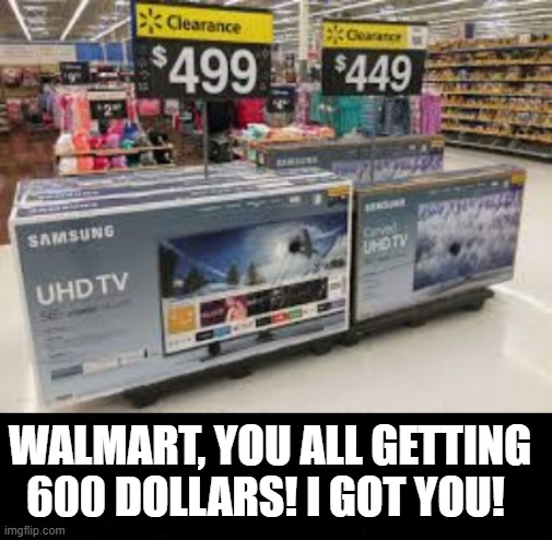 Walmart, You all getting 600 dollars! I got you! | WALMART, YOU ALL GETTING 600 DOLLARS! I GOT YOU! | image tagged in walmart | made w/ Imgflip meme maker