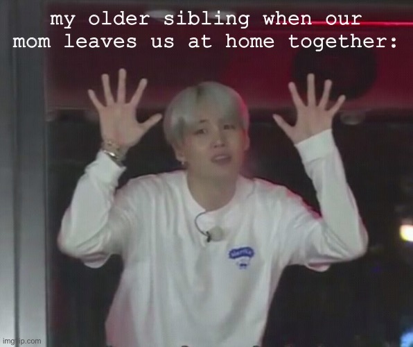 bts memes | my older sibling when our mom leaves us at home together: | image tagged in bts | made w/ Imgflip meme maker