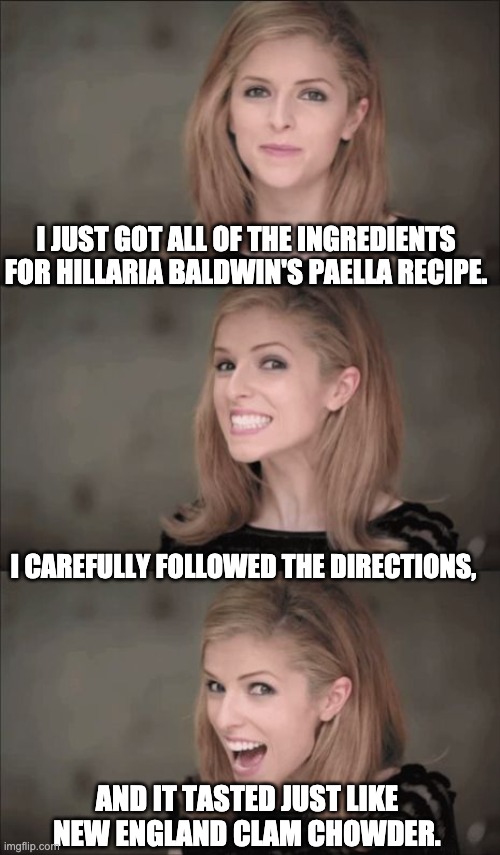 Hillaria | I JUST GOT ALL OF THE INGREDIENTS FOR HILLARIA BALDWIN'S PAELLA RECIPE. I CAREFULLY FOLLOWED THE DIRECTIONS, AND IT TASTED JUST LIKE NEW ENGLAND CLAM CHOWDER. | image tagged in memes,bad pun anna kendrick | made w/ Imgflip meme maker