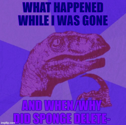 purple philosoraptor | WHAT HAPPENED WHILE I WAS GONE; AND WHEN/WHY DID SPONGE DELETE- | image tagged in purple philosoraptor | made w/ Imgflip meme maker