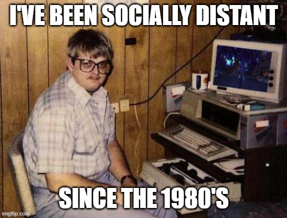 WoW computer nerd | I'VE BEEN SOCIALLY DISTANT; SINCE THE 1980'S | image tagged in wow computer nerd | made w/ Imgflip meme maker