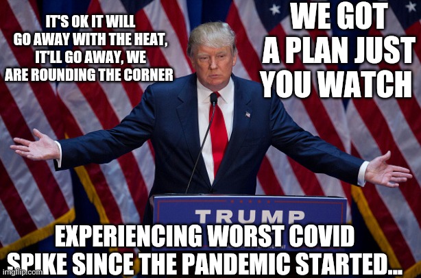 big arms | WE GOT A PLAN JUST YOU WATCH; IT'S OK IT WILL GO AWAY WITH THE HEAT, IT'LL GO AWAY, WE ARE ROUNDING THE CORNER; EXPERIENCING WORST COVID SPIKE SINCE THE PANDEMIC STARTED... | image tagged in donald trump | made w/ Imgflip meme maker