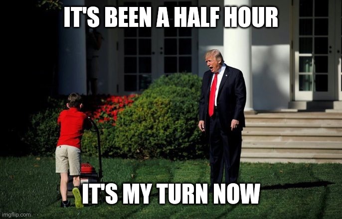 Trump Lawn Mower | IT'S BEEN A HALF HOUR; IT'S MY TURN NOW | image tagged in trump lawn mower | made w/ Imgflip meme maker