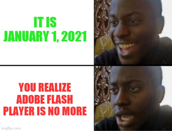 Oh yeah! Oh no... | IT IS JANUARY 1, 2021; YOU REALIZE ADOBE FLASH PLAYER IS NO MORE | image tagged in oh yeah oh no | made w/ Imgflip meme maker