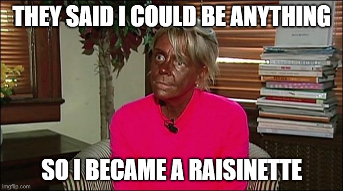 Remember Tanorexic Mom? | THEY SAID I COULD BE ANYTHING; SO I BECAME A RAISINETTE | image tagged in funny meme,tanorexic | made w/ Imgflip meme maker