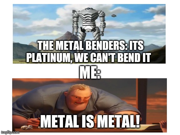 Blank White Template | THE METAL BENDERS: ITS PLATINUM, WE CAN'T BEND IT; ME:; METAL IS METAL! | image tagged in blank white template | made w/ Imgflip meme maker