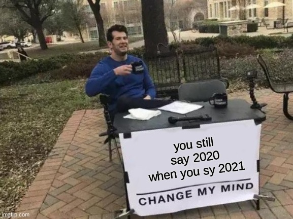 you still say it | you still say 2020 when you sy 2021 | image tagged in memes,change my mind | made w/ Imgflip meme maker