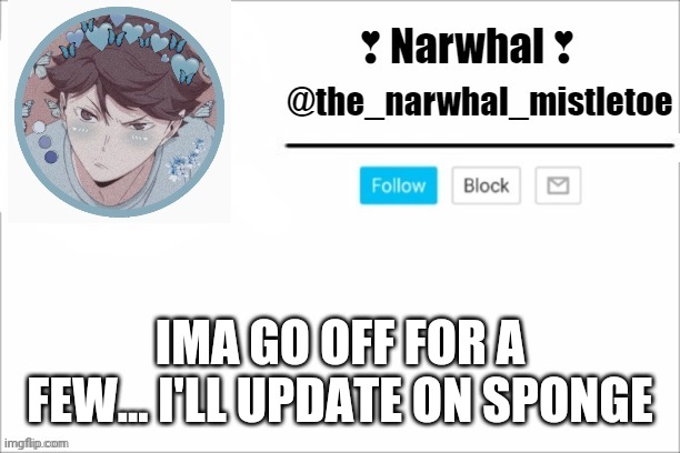 Thanks for those who give shits about me. Dont get why but thanks. | IMA GO OFF FOR A FEW... I'LL UPDATE ON SPONGE | image tagged in narwhals announcement template | made w/ Imgflip meme maker