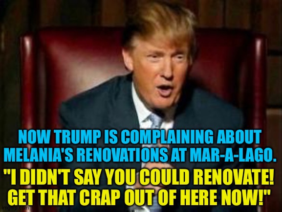 Maybe divorce coming up? | NOW TRUMP IS COMPLAINING ABOUT MELANIA'S RENOVATIONS AT MAR-A-LAGO. "I DIDN'T SAY YOU COULD RENOVATE!
GET THAT CRAP OUT OF HERE NOW!" | image tagged in donald trump | made w/ Imgflip meme maker