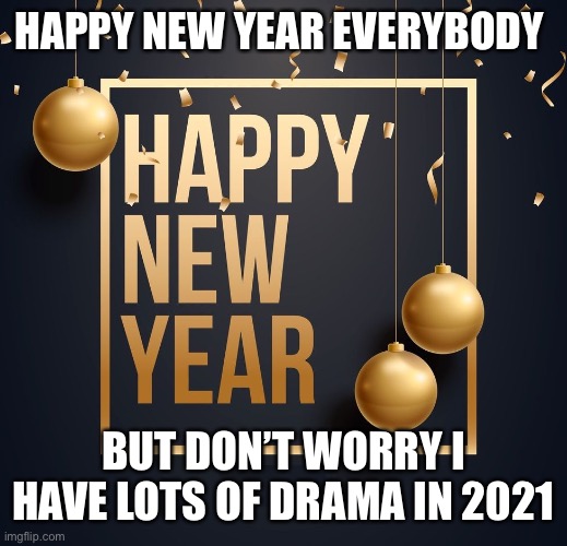 Happy New Year | HAPPY NEW YEAR EVERYBODY; BUT DON’T WORRY I HAVE LOTS OF DRAMA IN 2021 | image tagged in happy new year | made w/ Imgflip meme maker