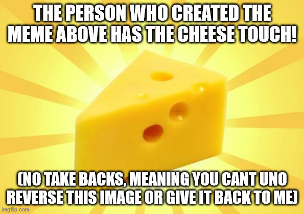 Cheese Time | THE PERSON WHO CREATED THE MEME ABOVE HAS THE CHEESE TOUCH! (NO TAKE BACKS, MEANING YOU CANT UNO REVERSE THIS IMAGE OR GIVE IT BACK TO ME) | image tagged in cheese time | made w/ Imgflip meme maker