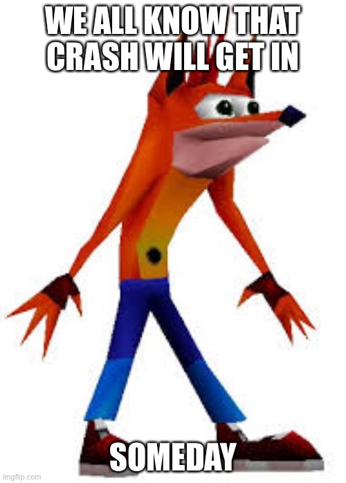 Crash Bandicoot | WE ALL KNOW THAT CRASH WILL GET IN; SOMEDAY | image tagged in crash bandicoot | made w/ Imgflip meme maker