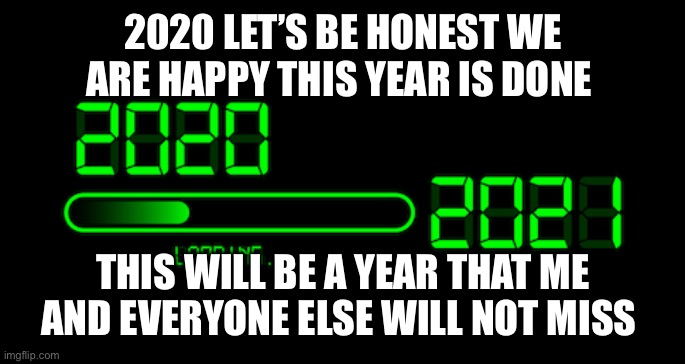 2020 loading 2021 | 2020 LET’S BE HONEST WE ARE HAPPY THIS YEAR IS DONE; THIS WILL BE A YEAR THAT ME AND EVERYONE ELSE WILL NOT MISS | image tagged in 2020 loading 2021 | made w/ Imgflip meme maker