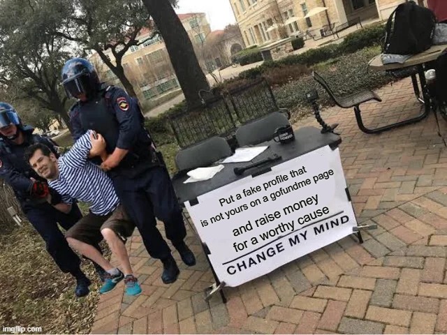 Change My Mind Guy Arrested | Put a fake profile that is not yours on a gofundme page; and raise money for a worthy cause | image tagged in change my mind guy arrested,internet scam | made w/ Imgflip meme maker