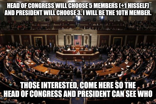 congress | HEAD OF CONGRESS WILL CHOOSE 5 MEMBERS (+1 HISSELF) AND PRESIDENT WILL CHOOSE 3. I WILL BE THE 10TH MEMBER. THOSE INTERESTED, COME HERE SO THE HEAD OF CONGRESS AND PRESIDENT CAN SEE WHO | image tagged in congress | made w/ Imgflip meme maker