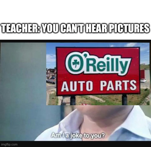 O O O O’Reilly Auto Parts OWWW! | TEACHER: YOU CAN’T HEAR PICTURES | image tagged in blank white template,am i a joke to you | made w/ Imgflip meme maker