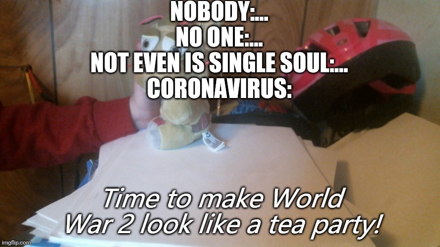 This is true if you haven't known it all ready get a life | NOBODY:...
NO ONE:...
NOT EVEN IS SINGLE SOUL:...
CORONAVIRUS: | image tagged in plush fnaf 3 wwii tea party | made w/ Imgflip meme maker