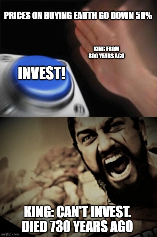 PRICES ON BUYING EARTH GO DOWN 50%; KING FROM 800 YEARS AGO; INVEST! KING: CAN'T INVEST. DIED 730 YEARS AGO | image tagged in memes,blank nut button | made w/ Imgflip meme maker
