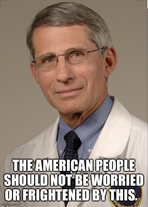 Dr Fauci | THE AMERICAN PEOPLE SHOULD NOT BE WORRIED OR FRIGHTENED BY THIS. | image tagged in dr fauci | made w/ Imgflip meme maker