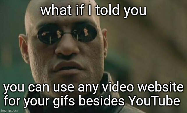 Idk if this is true | what if I told you; you can use any video website for your gifs besides YouTube | image tagged in memes,matrix morpheus,imgflip | made w/ Imgflip meme maker
