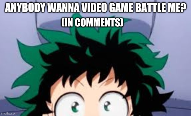 deku looking at u | ANYBODY WANNA VIDEO GAME BATTLE ME? (IN COMMENTS) | image tagged in deku looking at u | made w/ Imgflip meme maker