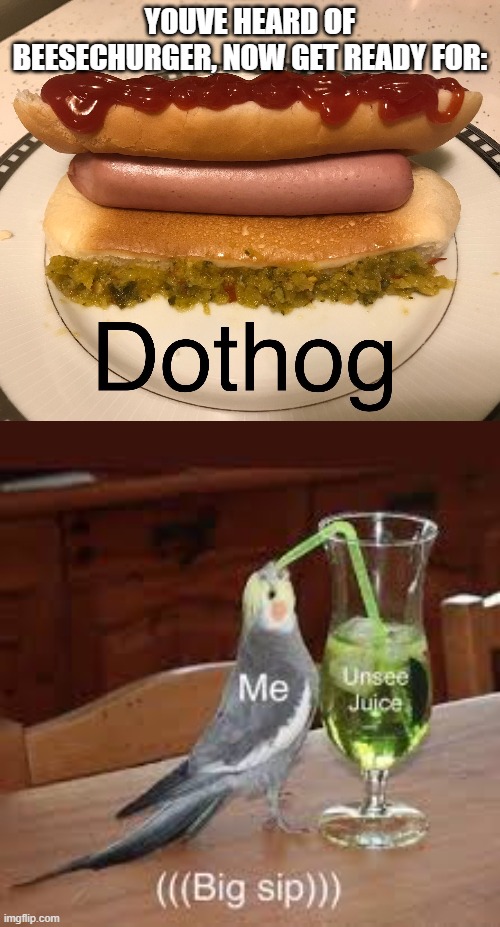 dothog | YOUVE HEARD OF BEESECHURGER, NOW GET READY FOR: | image tagged in unsee juice,dothog | made w/ Imgflip meme maker