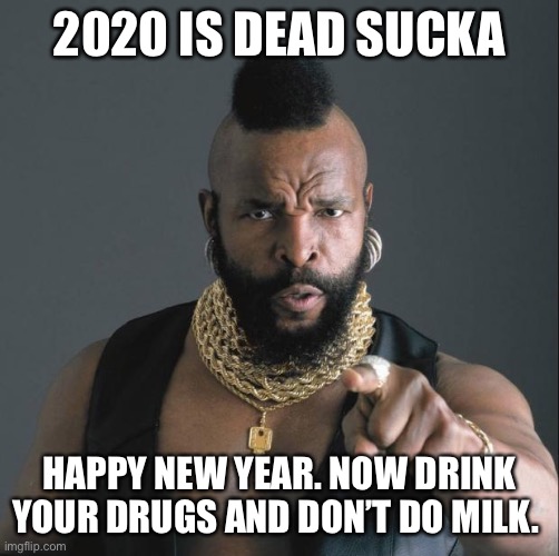 Because  BA said so | 2020 IS DEAD SUCKA; HAPPY NEW YEAR. NOW DRINK YOUR DRUGS AND DON’T DO MILK. | image tagged in ba baracus pointing | made w/ Imgflip meme maker