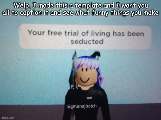 Your free trial of living has been seducted | Welp, I made this a template and I want you all to caption it and see what funny things you make | image tagged in your free trial of living has been seducted | made w/ Imgflip meme maker