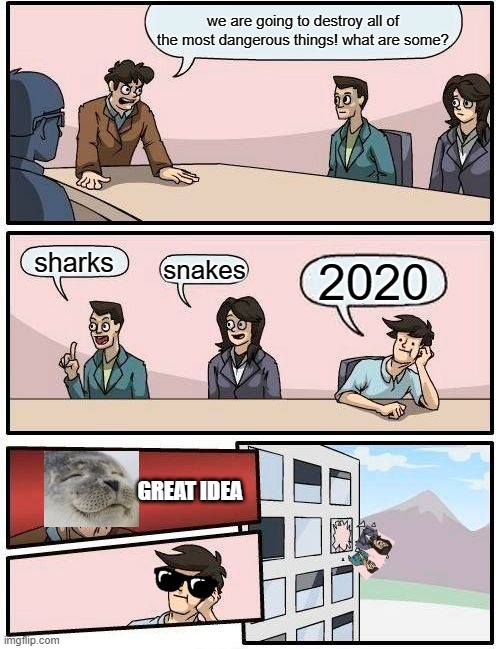 Please do | we are going to destroy all of the most dangerous things! what are some? sharks; snakes; 2020; GREAT IDEA | image tagged in memes,boardroom meeting suggestion | made w/ Imgflip meme maker