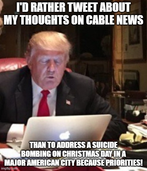 Trump Computer | I'D RATHER TWEET ABOUT MY THOUGHTS ON CABLE NEWS; THAN TO ADDRESS A SUICIDE BOMBING ON CHRISTMAS DAY IN A MAJOR AMERICAN CITY BECAUSE PRIORITIES! | image tagged in trump computer | made w/ Imgflip meme maker