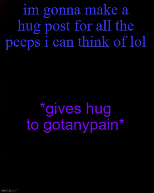 black | im gonna make a hug post for all the peeps i can think of lol; *gives hug to gotanypain* | image tagged in black | made w/ Imgflip meme maker