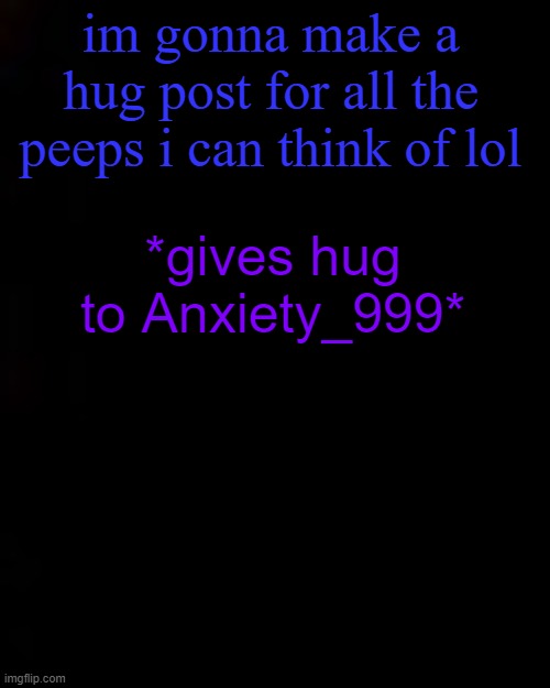 black | im gonna make a hug post for all the peeps i can think of lol; *gives hug to Anxiety_999* | image tagged in black | made w/ Imgflip meme maker