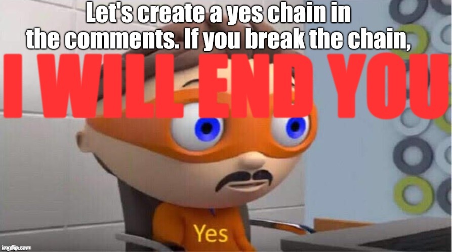 Continue the chain or I WILL END YOU | image tagged in be ended | made w/ Imgflip meme maker