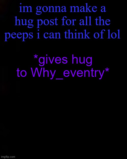 black | im gonna make a hug post for all the peeps i can think of lol; *gives hug to Why_eventry* | image tagged in black | made w/ Imgflip meme maker