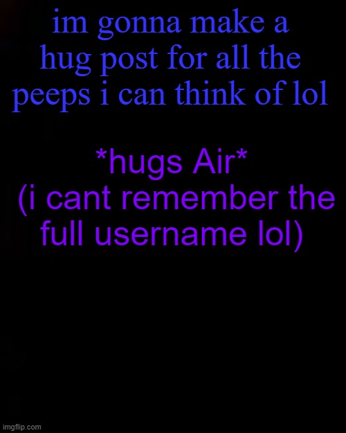 black | im gonna make a hug post for all the peeps i can think of lol; *hugs Air*
 (i cant remember the full username lol) | image tagged in black | made w/ Imgflip meme maker