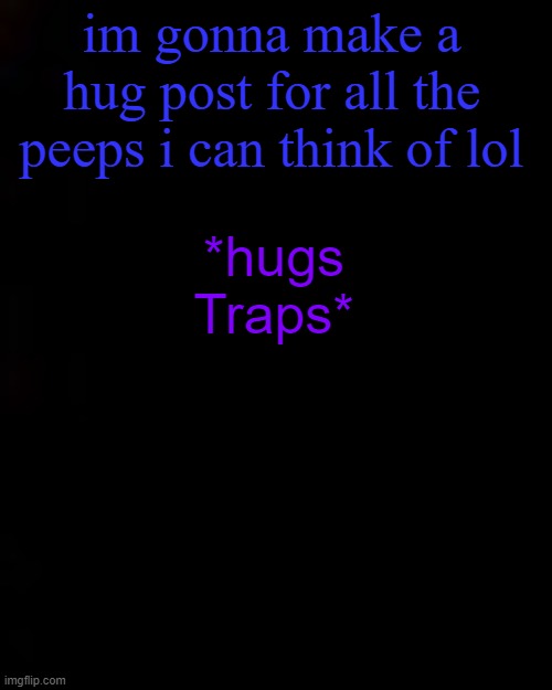 black | im gonna make a hug post for all the peeps i can think of lol; *hugs Traps* | image tagged in black | made w/ Imgflip meme maker