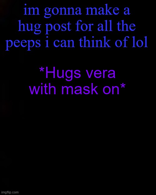 black | im gonna make a hug post for all the peeps i can think of lol; *Hugs vera with mask on* | image tagged in black | made w/ Imgflip meme maker
