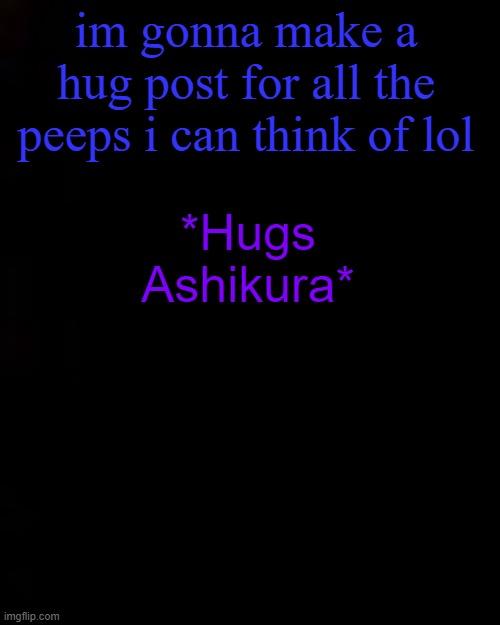 im not gonna be checking notifs for a bit | im gonna make a hug post for all the peeps i can think of lol; *Hugs Ashikura* | image tagged in black | made w/ Imgflip meme maker