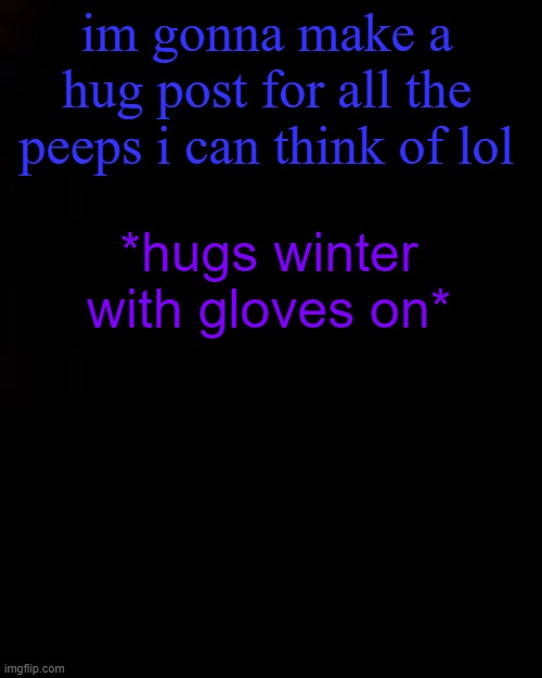 black | im gonna make a hug post for all the peeps i can think of lol; *hugs winter with gloves on* | image tagged in black | made w/ Imgflip meme maker