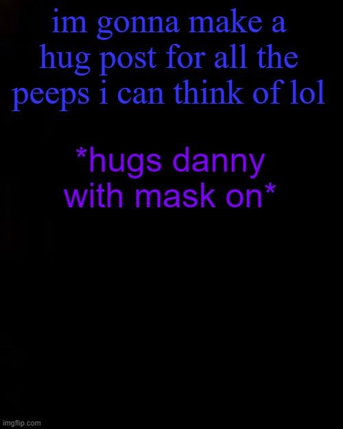black | im gonna make a hug post for all the peeps i can think of lol; *hugs danny with mask on* | image tagged in black | made w/ Imgflip meme maker
