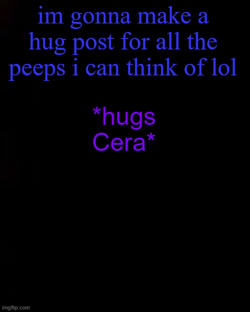 black | im gonna make a hug post for all the peeps i can think of lol; *hugs Cera* | image tagged in black | made w/ Imgflip meme maker