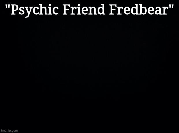 Black background | "Psychic Friend Fredbear" | image tagged in black background | made w/ Imgflip meme maker