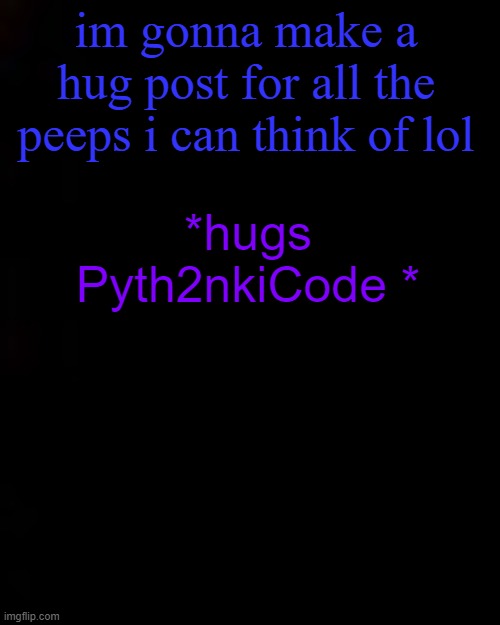 black | im gonna make a hug post for all the peeps i can think of lol; *hugs Pyth2nkiCode * | image tagged in black | made w/ Imgflip meme maker