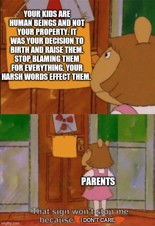that wont stop me cause i can't read | YOUR KIDS ARE HUMAN BEINGS AND NOT YOUR PROPERTY. IT WAS YOUR DECISION TO BIRTH AND RAISE THEM. STOP BLAMING THEM FOR EVERYTHING. YOUR HARSH WORDS EFFECT THEM. PARENTS; I DON'T CARE. | image tagged in that wont stop me cause i can't read | made w/ Imgflip meme maker