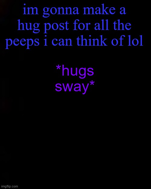 (USER) | im gonna make a hug post for all the peeps i can think of lol; *hugs sway* | image tagged in black | made w/ Imgflip meme maker