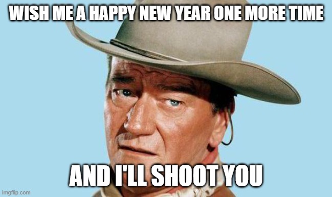 John Wayne  New Years | WISH ME A HAPPY NEW YEAR ONE MORE TIME; AND I'LL SHOOT YOU | image tagged in john wayne,2021,happy new year | made w/ Imgflip meme maker