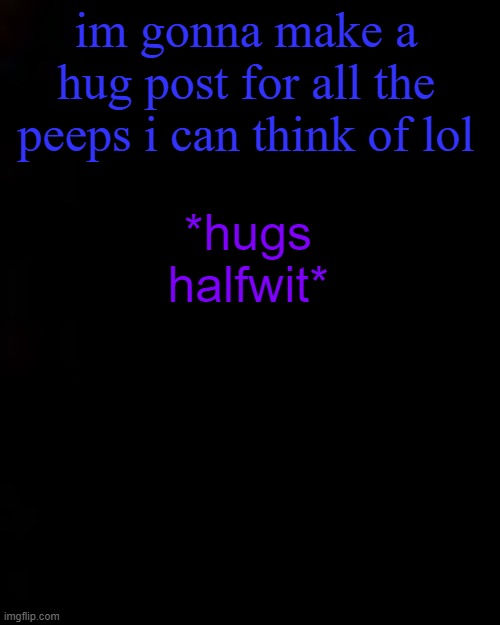 black | im gonna make a hug post for all the peeps i can think of lol; *hugs halfwit* | image tagged in black | made w/ Imgflip meme maker