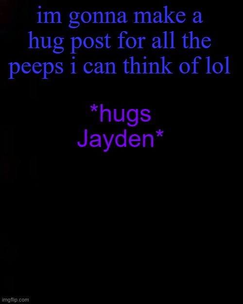 i think i spelled it wrong i cant remember the username lmfao | im gonna make a hug post for all the peeps i can think of lol; *hugs Jayden* | image tagged in black | made w/ Imgflip meme maker