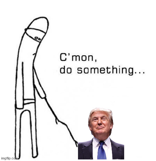 Do something Trump! | image tagged in cmon do something | made w/ Imgflip meme maker